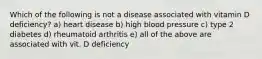 Which of the following is not a disease associated with vitamin D deficiency? a) heart disease b) high blood pressure c) type 2 diabetes d) rheumatoid arthritis e) all of the above are associated with vit. D deficiency