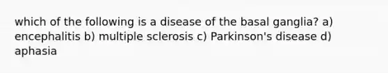 which of the following is a disease of the basal ganglia? a) encephalitis b) multiple sclerosis c) Parkinson's disease d) aphasia