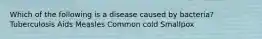 Which of the following is a disease caused by bacteria? Tuberculosis Aids Measles Common cold Smallpox