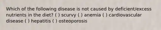 Which of the following disease is not caused by deficient/excess nutrients in the diet? ( ) scurvy ( ) anemia ( ) cardiovascular disease ( ) hepatitis ( ) osteoporosis