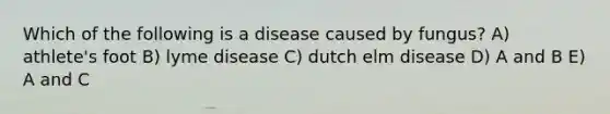 Which of the following is a disease caused by fungus? A) athlete's foot B) lyme disease C) dutch elm disease D) A and B E) A and C