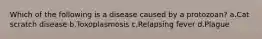 Which of the following is a disease caused by a protozoan? a.Cat scratch disease b.Toxoplasmosis c.Relapsing fever d.Plague