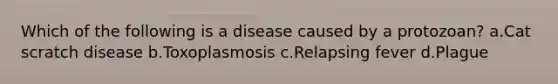 Which of the following is a disease caused by a protozoan? a.Cat scratch disease b.Toxoplasmosis c.Relapsing fever d.Plague