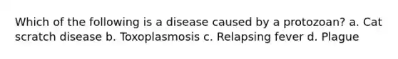 Which of the following is a disease caused by a protozoan? a. Cat scratch disease b. Toxoplasmosis c. Relapsing fever d. Plague