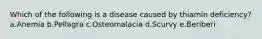 Which of the following is a disease caused by thiamin deficiency? a.Anemia b.Pellagra c.Osteomalacia d.Scurvy e.Beriberi