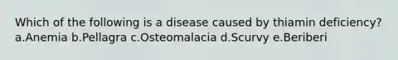 Which of the following is a disease caused by thiamin deficiency? a.Anemia b.Pellagra c.Osteomalacia d.Scurvy e.Beriberi