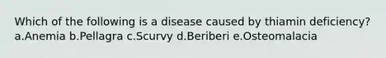 Which of the following is a disease caused by thiamin deficiency? a.Anemia b.Pellagra c.Scurvy d.Beriberi e.Osteomalacia