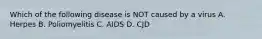 Which of the following disease is NOT caused by a virus A. Herpes B. Poliomyelitis C. AIDS D. CJD