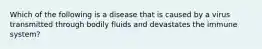 Which of the following is a disease that is caused by a virus transmitted through bodily fluids and devastates the immune system?