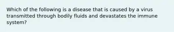 Which of the following is a disease that is caused by a virus transmitted through bodily fluids and devastates the immune system?