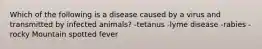 Which of the following is a disease caused by a virus and transmitted by infected animals? -tetanus -lyme disease -rabies -rocky Mountain spotted fever