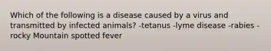 Which of the following is a disease caused by a virus and transmitted by infected animals? -tetanus -lyme disease -rabies -rocky Mountain spotted fever