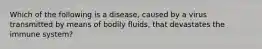 Which of the following is a disease, caused by a virus transmitted by means of bodily fluids, that devastates the immune system?