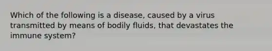 Which of the following is a disease, caused by a virus transmitted by means of bodily fluids, that devastates the immune system?