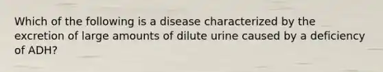 Which of the following is a disease characterized by the excretion of large amounts of dilute urine caused by a deficiency of ADH?