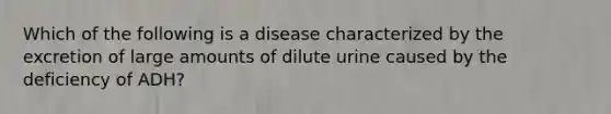 Which of the following is a disease characterized by the excretion of large amounts of dilute urine caused by the deficiency of ADH?