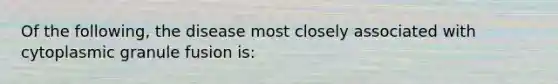 Of the following, the disease most closely associated with cytoplasmic granule fusion is: