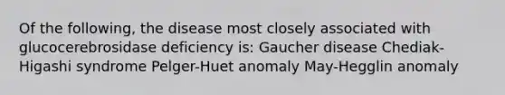 Of the following, the disease most closely associated with glucocerebrosidase deficiency is: Gaucher disease Chediak-Higashi syndrome Pelger-Huet anomaly May-Hegglin anomaly