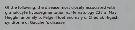 Of the following, the disease most closely associated with granulocyte hyposegmentation is: Hematology 227 a. May-Hegglin anomaly b. Pelger-Huet anomaly c. Chédiak-Higashi syndrome d. Gaucher's disease