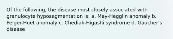 Of the following, the disease most closely associated with granulocyte hyposegmentation is: a. May-Hegglin anomaly b. Pelger-Huet anomaly c. Chediak-Higashi syndrome d. Gaucher's disease