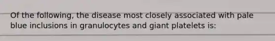 Of the following, the disease most closely associated with pale blue inclusions in granulocytes and giant platelets is: