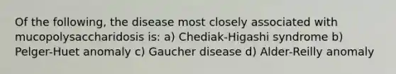 Of the following, the disease most closely associated with mucopolysaccharidosis is: a) Chediak-Higashi syndrome b) Pelger-Huet anomaly c) Gaucher disease d) Alder-Reilly anomaly