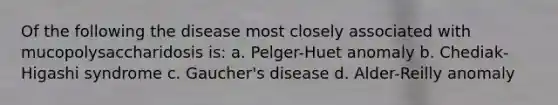 Of the following the disease most closely associated with mucopolysaccharidosis is: a. Pelger-Huet anomaly b. Chediak-Higashi syndrome c. Gaucher's disease d. Alder-Reilly anomaly