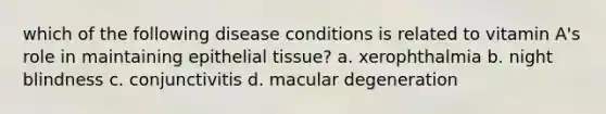 which of the following disease conditions is related to vitamin A's role in maintaining epithelial tissue? a. xerophthalmia b. night blindness c. conjunctivitis d. macular degeneration