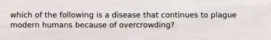 which of the following is a disease that continues to plague modern humans because of overcrowding?