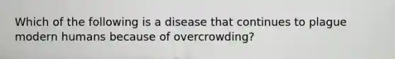 Which of the following is a disease that continues to plague modern humans because of overcrowding?