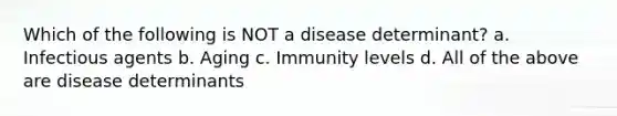 Which of the following is NOT a disease determinant? a. Infectious agents b. Aging c. Immunity levels d. All of the above are disease determinants