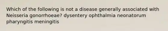 Which of the following is not a disease generally associated with Neisseria gonorrhoeae? dysentery ophthalmia neonatorum pharyngitis meningitis