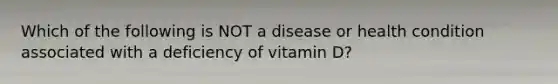 Which of the following is NOT a disease or health condition associated with a deficiency of vitamin D?