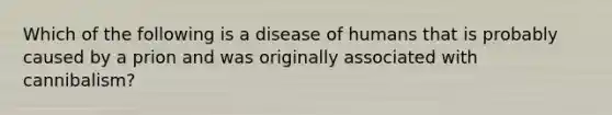 Which of the following is a disease of humans that is probably caused by a prion and was originally associated with cannibalism?