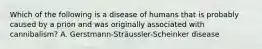 Which of the following is a disease of humans that is probably caused by a prion and was originally associated with cannibalism? A. Gerstmann-Sträussler-Scheinker disease