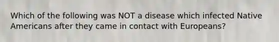 Which of the following was NOT a disease which infected <a href='https://www.questionai.com/knowledge/k3QII3MXja-native-americans' class='anchor-knowledge'>native americans</a> after they came in contact with Europeans?