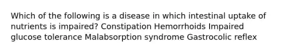 Which of the following is a disease in which intestinal uptake of nutrients is impaired? Constipation Hemorrhoids Impaired glucose tolerance Malabsorption syndrome Gastrocolic reflex