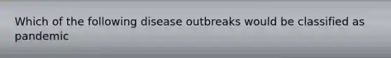 Which of the following disease outbreaks would be classified as pandemic