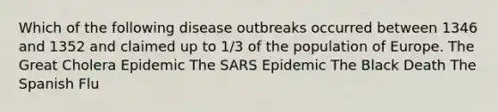 Which of the following disease outbreaks occurred between 1346 and 1352 and claimed up to 1/3 of the population of Europe. The Great Cholera Epidemic The SARS Epidemic The Black Death The Spanish Flu