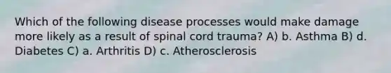 Which of the following disease processes would make damage more likely as a result of spinal cord trauma? A) b. Asthma B) d. Diabetes C) a. Arthritis D) c. Atherosclerosis