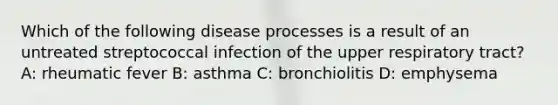 Which of the following disease processes is a result of an untreated streptococcal infection of the upper respiratory tract? A: rheumatic fever B: asthma C: bronchiolitis D: emphysema