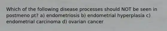 Which of the following disease processes should NOT be seen in postmeno pt? a) endometriosis b) endometrial hyperplasia c) endometrial carcinoma d) ovarian cancer