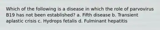 Which of the following is a disease in which the role of parvovirus B19 has not been established? a. Fifth disease b. Transient aplastic crisis c. Hydrops fetalis d. Fulminant hepatitis