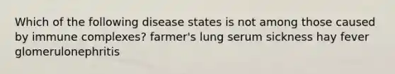 Which of the following disease states is not among those caused by immune complexes? farmer's lung serum sickness hay fever glomerulonephritis