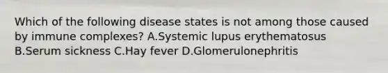 Which of the following disease states is not among those caused by immune complexes? A.Systemic lupus erythematosus B.Serum sickness C.Hay fever D.Glomerulonephritis