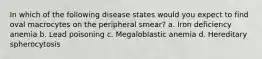 In which of the following disease states would you expect to find oval macrocytes on the peripheral smear? a. Iron deficiency anemia b. Lead poisoning c. Megaloblastic anemia d. Hereditary spherocytosis