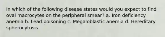 In which of the following disease states would you expect to find oval macrocytes on the peripheral smear? a. Iron deficiency anemia b. Lead poisoning c. Megaloblastic anemia d. Hereditary spherocytosis