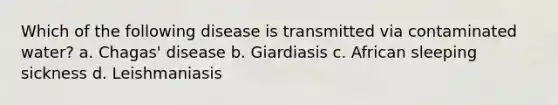 Which of the following disease is transmitted via contaminated water? a. Chagas' disease b. Giardiasis c. African sleeping sickness d. Leishmaniasis