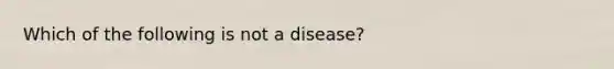 Which of the following is not a disease?