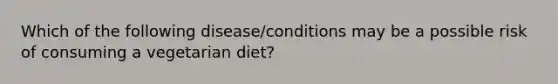 Which of the following disease/conditions may be a possible risk of consuming a vegetarian diet?